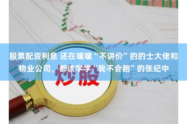 股票配资利息 还在嚷嚷“不讲价”的的士大佬和物业公司，都该学学“我不会跑”的张纪中
