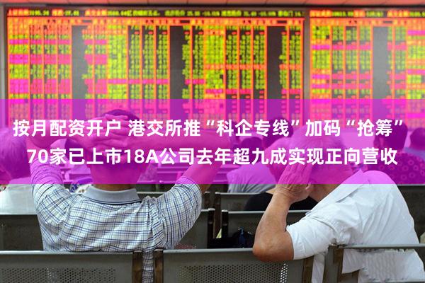 按月配资开户 港交所推“科企专线”加码“抢筹” 70家已上市18A公司去年超九成实现正向营收