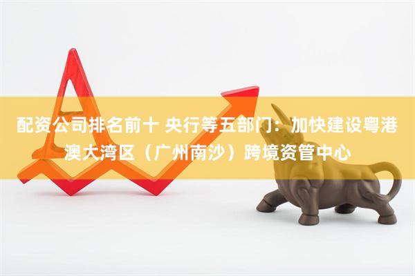 配资公司排名前十 央行等五部门：加快建设粤港澳大湾区（广州南沙）跨境资管中心