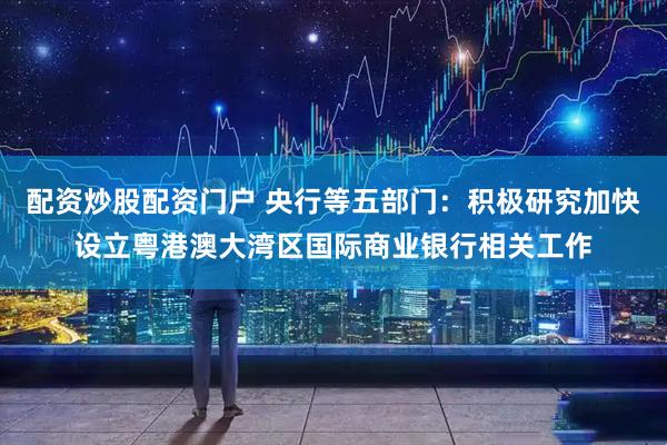 配资炒股配资门户 央行等五部门：积极研究加快设立粤港澳大湾区国际商业银行相关工作