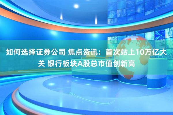 如何选择证券公司 焦点资讯：首次站上10万亿大关 银行板块A股总市值创新高