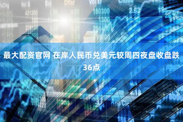 最大配资官网 在岸人民币兑美元较周四夜盘收盘跌36点