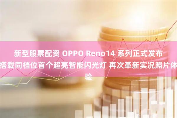 新型股票配资 OPPO Reno14 系列正式发布：搭载同档位首个超亮智能闪光灯 再次革新实况照片体验