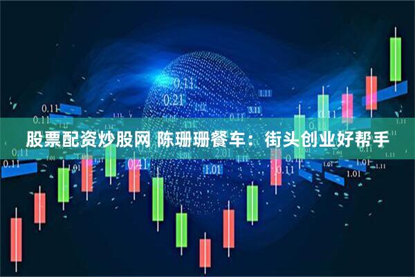 股票配资炒股网 陈珊珊餐车：街头创业好帮手