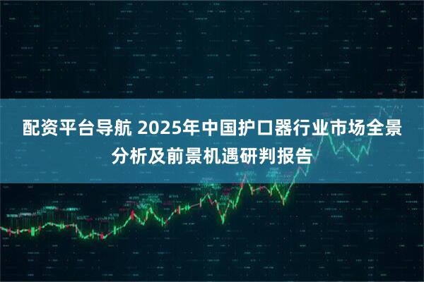 配资平台导航 2025年中国护口器行业市场全景分析及前景机遇研判报告