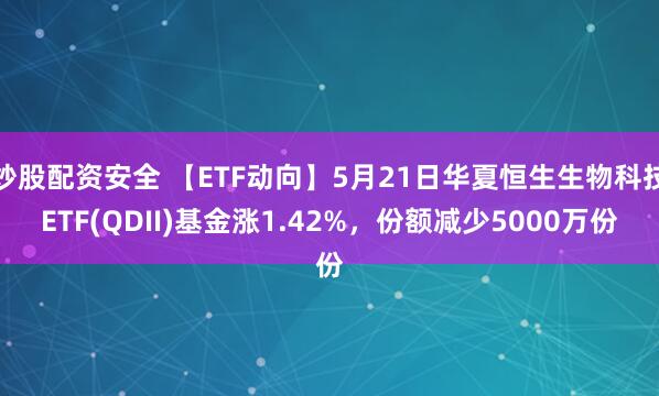 炒股配资安全 【ETF动向】5月21日华夏恒生生物科技ETF(QDII)基金涨1.42%，份额减少5000万份
