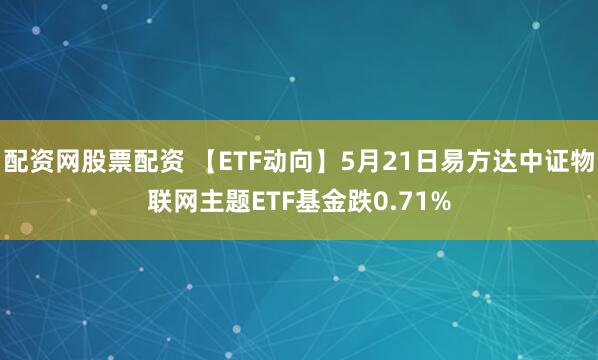 配资网股票配资 【ETF动向】5月21日易方达中证物联网主题ETF基金跌0.71%