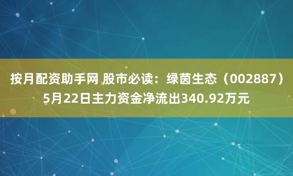 按月配资助手网 股市必读：绿茵生态（002887）5月22日主力资金净流出340.92万元