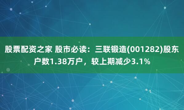 股票配资之家 股市必读：三联锻造(001282)股东户数1.38万户，较上期减少3.1%