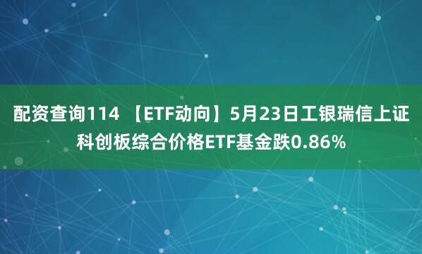 配资查询114 【ETF动向】5月23日工银瑞信上证科创板综合价格ETF基金跌0.86%