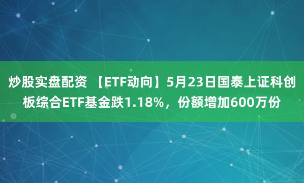 炒股实盘配资 【ETF动向】5月23日国泰上证科创板综合ETF基金跌1.18%，份额增加600万份