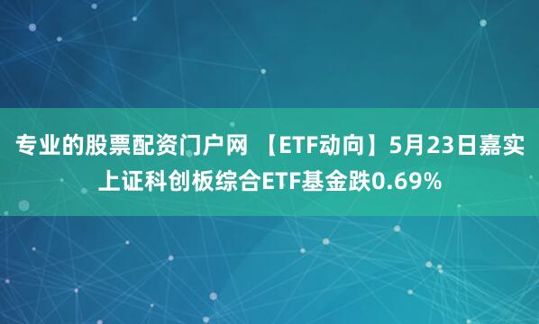 专业的股票配资门户网 【ETF动向】5月23日嘉实上证科创板综合ETF基金跌0.69%