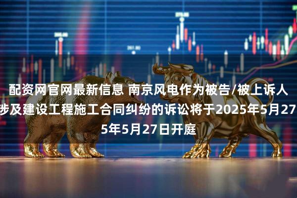 配资网官网最新信息 南京风电作为被告/被上诉人的1起涉及建设工程施工合同纠纷的诉讼将于2025年5月27日开庭