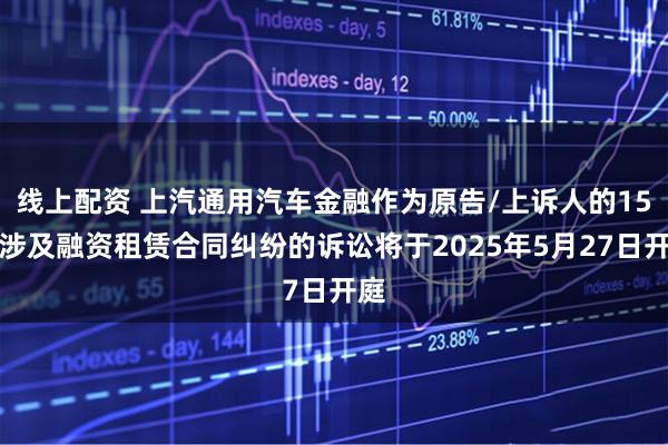 线上配资 上汽通用汽车金融作为原告/上诉人的15起涉及融资租赁合同纠纷的诉讼将于2025年5月27日开庭