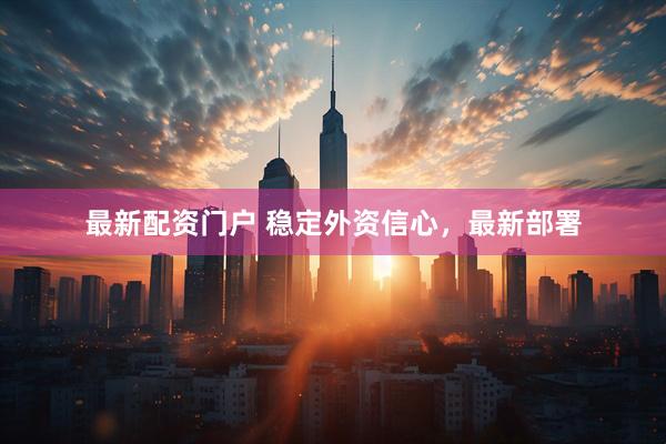 最新配资门户 稳定外资信心，最新部署
