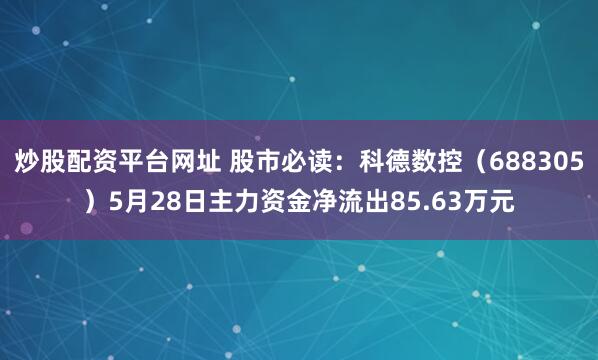炒股配资平台网址 股市必读：科德数控（688305）5月28日主力资金净流出85.63万元