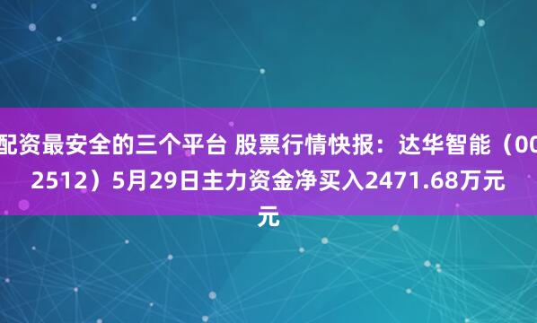 配资最安全的三个平台 股票行情快报：达华智能（002512）5月29日主力资金净买入2471.68万元