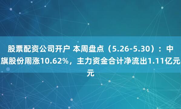 股票配资公司开户 本周盘点（5.26-5.30）：中旗股份周涨10.62%，主力资金合计净流出1.11亿元