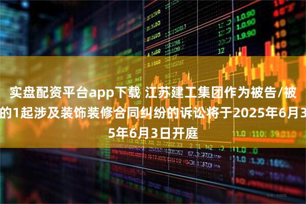 实盘配资平台app下载 江苏建工集团作为被告/被上诉人的1起涉及装饰装修合同纠纷的诉讼将于2025年6月3日开庭