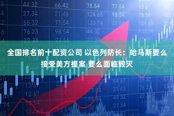 全国排名前十配资公司 以色列防长：哈马斯要么接受美方提案 要么面临毁灭