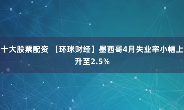 十大股票配资 【环球财经】墨西哥4月失业率小幅上升至2.5%