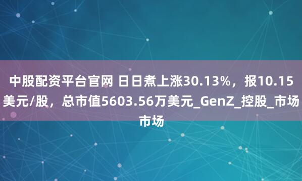 中股配资平台官网 日日煮上涨30.13%，报10.15美元/股，总市值5603.56万美元_GenZ_控股_市场