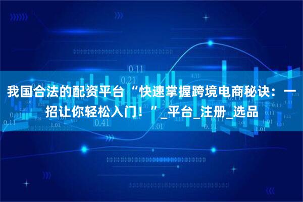 我国合法的配资平台 “快速掌握跨境电商秘诀：一招让你轻松入门！”_平台_注册_选品