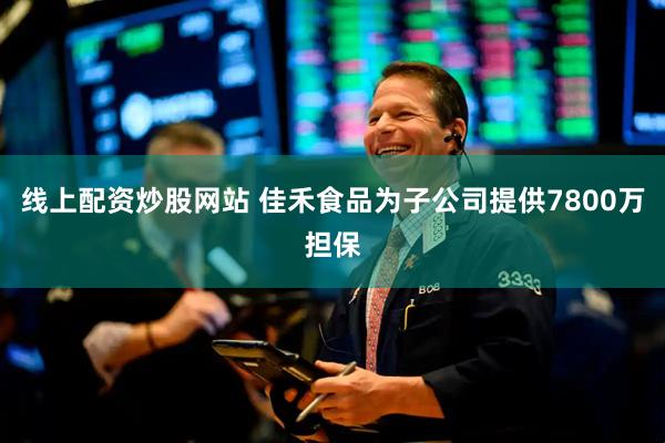 线上配资炒股网站 佳禾食品为子公司提供7800万担保