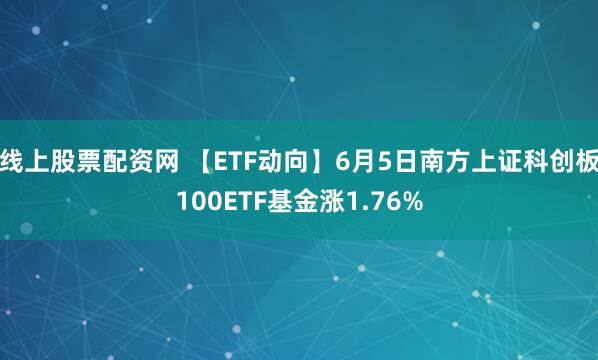 线上股票配资网 【ETF动向】6月5日南方上证科创板100ETF基金涨1.76%