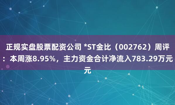 正规实盘股票配资公司 *ST金比（002762）周评：本周涨8.95%，主力资金合计净流入783.29万元