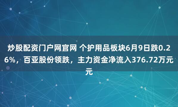 炒股配资门户网官网 个护用品板块6月9日跌0.26%，百亚股份领跌，主力资金净流入376.72万元
