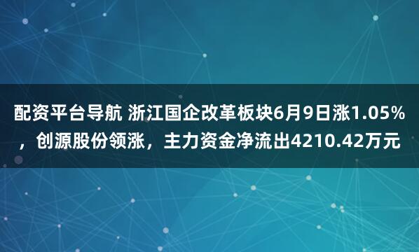 配资平台导航 浙江国企改革板块6月9日涨1.05%，创源股份领涨，主力资金净流出4210.42万元