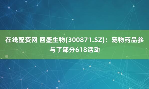 在线配资网 回盛生物(300871.SZ)：宠物药品参与了部分618活动