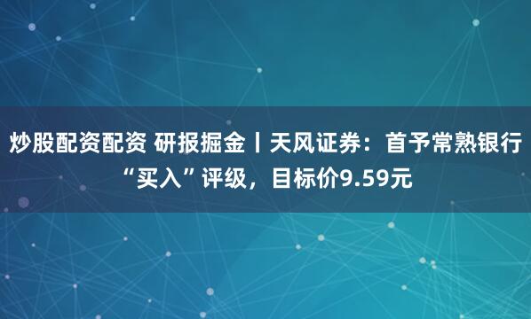 炒股配资配资 研报掘金丨天风证券：首予常熟银行“买入”评级，目标价9.59元