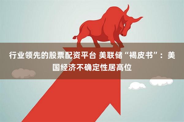 行业领先的股票配资平台 美联储“褐皮书”：美国经济不确定性居高位