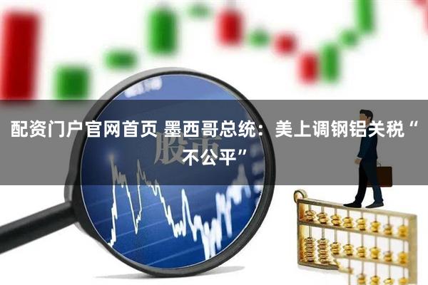 配资门户官网首页 墨西哥总统：美上调钢铝关税“不公平”