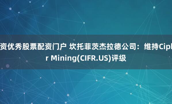 配资优秀股票配资门户 坎托菲茨杰拉德公司：维持Cipher Mining(CIFR.US)评级