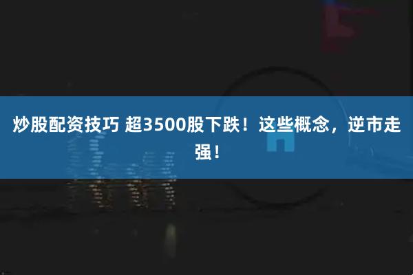 炒股配资技巧 超3500股下跌！这些概念，逆市走强！