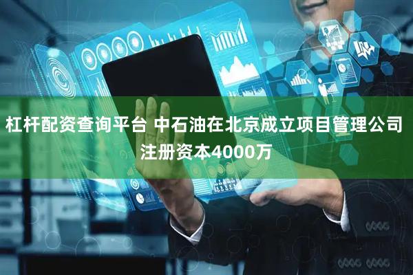 杠杆配资查询平台 中石油在北京成立项目管理公司 注册资本4000万