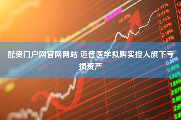 配资门户网官网网站 迈普医学拟购实控人旗下亏损资产