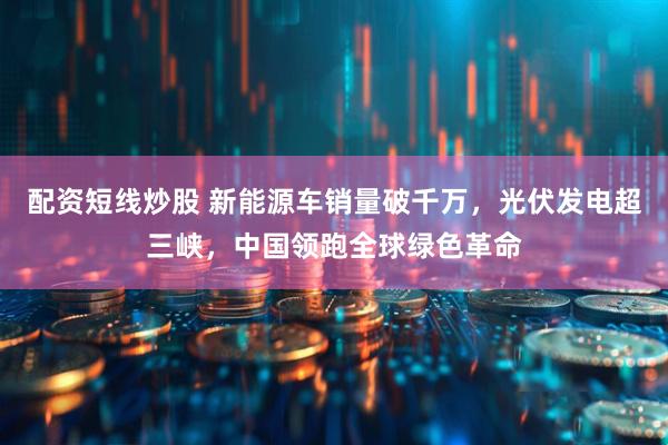 配资短线炒股 新能源车销量破千万，光伏发电超三峡，中国领跑全球绿色革命