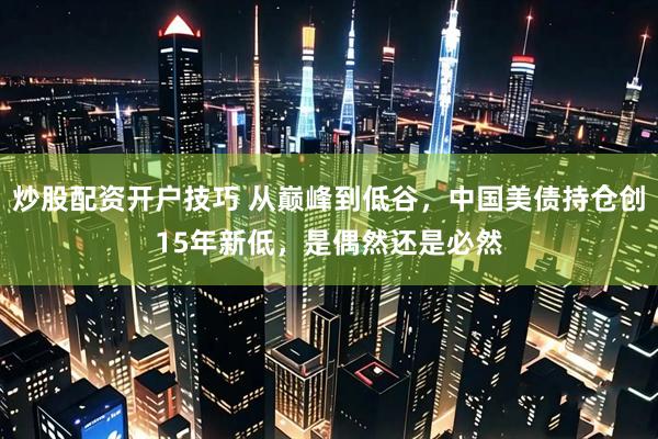 炒股配资开户技巧 从巅峰到低谷，中国美债持仓创15年新低，是偶然还是必然