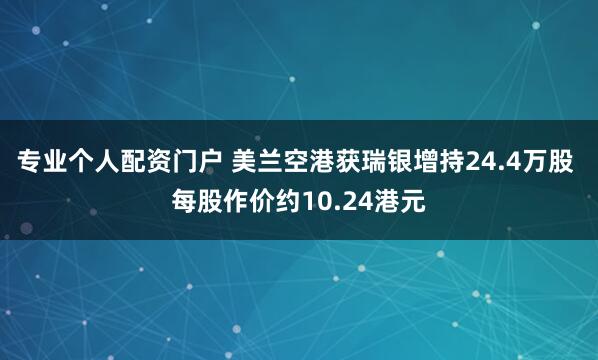 专业个人配资门户 美兰空港获瑞银增持24.4万股 每股作价约10.24港元