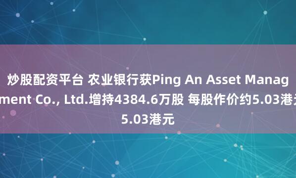 炒股配资平台 农业银行获Ping An Asset Management Co., Ltd.增持4384.6万股 每股作价约5.03港元