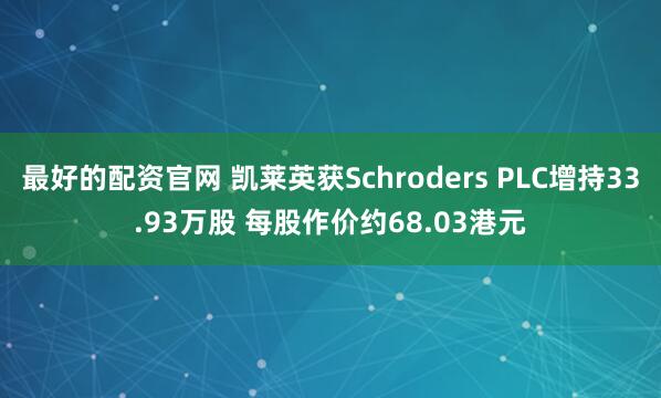 最好的配资官网 凯莱英获Schroders PLC增持33.93万股 每股作价约68.03港元