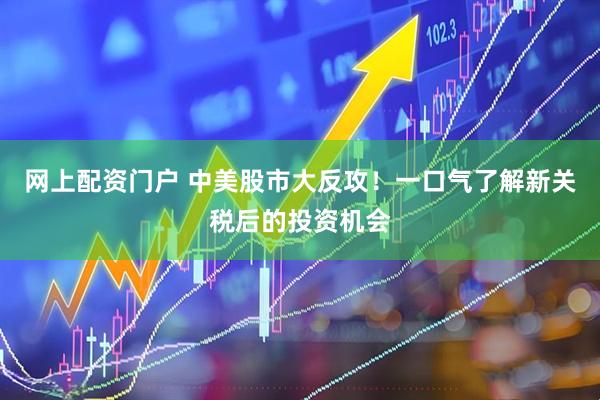 网上配资门户 中美股市大反攻！一口气了解新关税后的投资机会