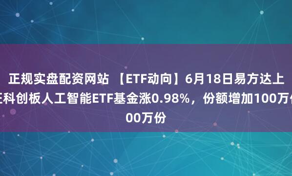 正规实盘配资网站 【ETF动向】6月18日易方达上证科创板人工智能ETF基金涨0.98%，份额增加100万份