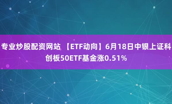 专业炒股配资网站 【ETF动向】6月18日中银上证科创板50ETF基金涨0.51%