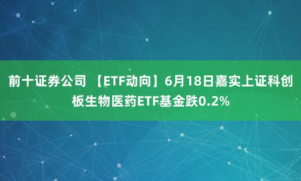 前十证券公司 【ETF动向】6月18日嘉实上证科创板生物医药ETF基金跌0.2%