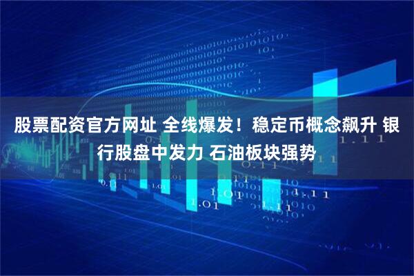 股票配资官方网址 全线爆发！稳定币概念飙升 银行股盘中发力 石油板块强势